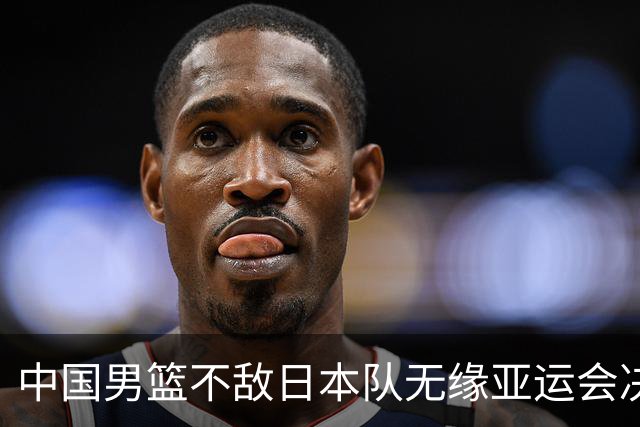 中国男篮不敌日本队无缘亚运会决赛，将与伊朗争夺铜牌